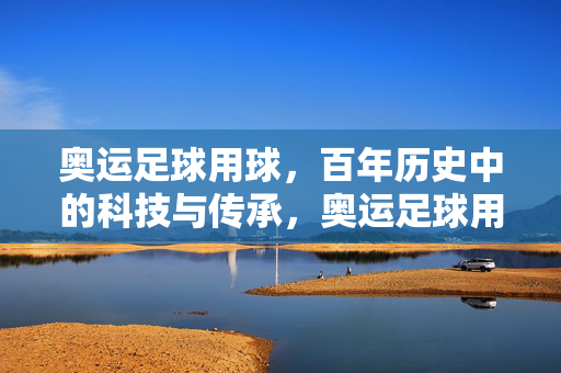 奥运足球用球，百年历史中的科技与传承，奥运足球用球，百年历史中的科技与传承