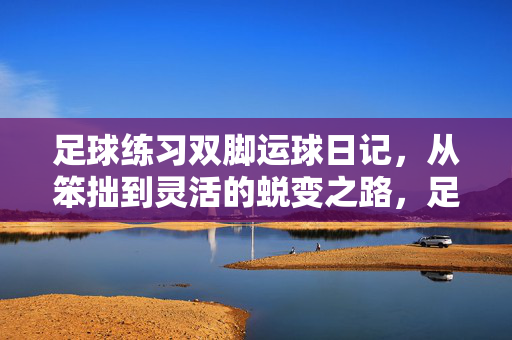 足球练习双脚运球日记，从笨拙到灵活的蜕变之路，足球练习双脚运球日记，从笨拙到灵活的蜕变之路