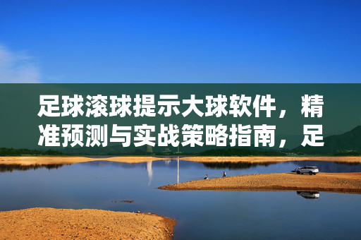 足球滚球提示大球软件，精准预测与实战策略指南，足球滚球大球软件，精准预测与实战策略实战指南