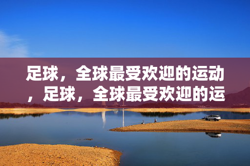 足球，全球最受欢迎的运动，足球，全球最受欢迎的运动