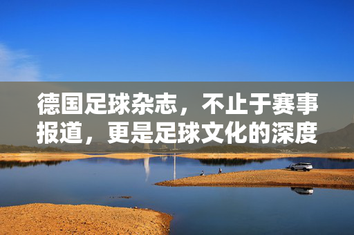 德国足球杂志，不止于赛事报道，更是足球文化的深度共鸣，德国足球杂志，不止赛事报道，更与足球文化深度共鸣
