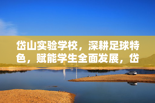 岱山实验学校，深耕足球特色，赋能学生全面发展，岱山实验学校深耕足球特色 赋能学生全面发展