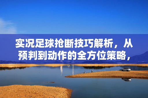实况足球抢断技巧解析，从预判到动作的全方位策略，实况足球抢断技巧解析，从预判到动作的全方位策略