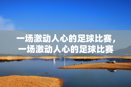 一场激动人心的足球比赛，一场激动人心的足球比赛