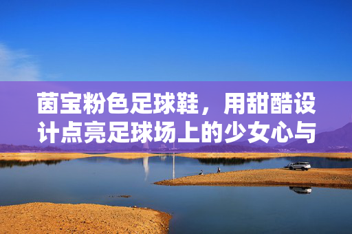 茵宝粉色足球鞋,用甜酷设计点亮足球场上的少女心与运动力,茵宝粉色足球鞋,甜酷设计点亮少女心与运动力