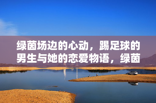 绿茵场边的心动，踢足球的男生与她的恋爱物语，绿茵场边的心动，踢足球的男生与她的恋爱物语