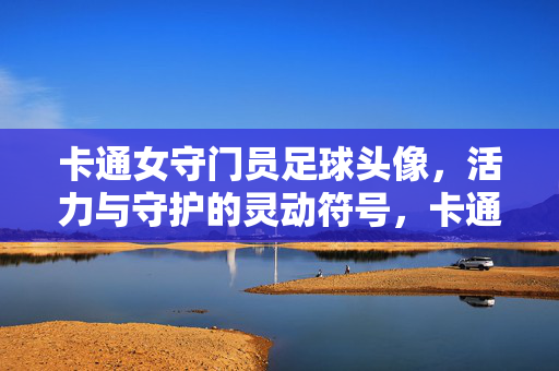 卡通女守门员足球头像，活力与守护的灵动符号，卡通女守门员足球头像，活力与守护的灵动符号