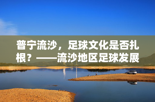 普宁流沙，足球文化是否扎根？——流沙地区足球发展的现状与思考，普宁流沙，足球文化是否扎根？——流沙地区足球发展的现状与思考