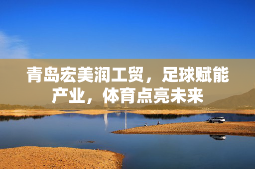 青岛宏美润工贸，足球赋能产业，体育点亮未来