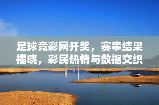 足球竞彩网开奖，赛事结果揭晓，彩民热情与数据交织的精彩瞬间，足球竞彩网开奖，赛事结果揭晓，彩民热情与数据交织的精彩瞬间