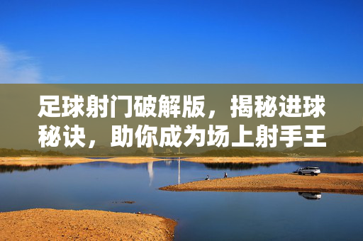 足球射门破解版，揭秘进球秘诀，助你成为场上射手王，足球射门破解版，揭秘进球秘诀，助你成为场上射手王