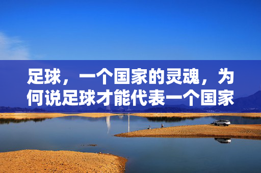 足球，一个国家的灵魂，为何说足球才能代表一个国家？足球，为何能成为国家的灵魂，为何能代表一个国家？