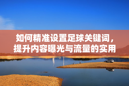 如何精准设置足球关键词，提升内容曝光与流量的实用指南，如何精准设置足球关键词，提升内容曝光与流量的实用指南