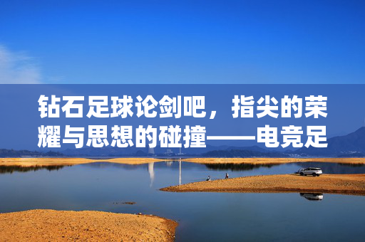 钻石足球论剑吧，指尖的荣耀与思想的碰撞——电竞足球与社区文化的交融，钻石足球论剑吧，指尖的荣耀与思想的碰撞——电竞足球与社区文化的交融