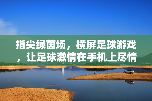指尖绿茵场，横屏足球游戏，让足球激情在手机上尽情绽放