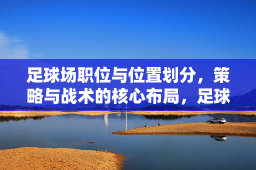 足球场职位与位置划分，策略与战术的核心布局，足球场职位与位置划分，策略与战术的核心布局