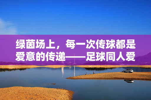 绿茵场上，每一次传球都是爱意的传递——足球同人爱情罗曼史的细腻罗曼史，绿茵场上，每一次传球都是爱意的传递——足球同人爱情罗曼史的细腻罗曼史