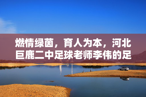 燃情绿茵，育人为本，河北巨鹿二中足球老师李伟的足球育人故事
