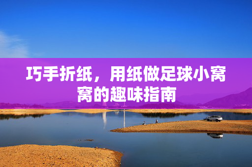 巧手折纸，用纸做足球小窝窝的趣味指南