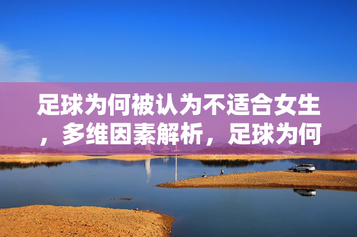 足球为何被认为不适合女生，多维因素解析，足球为何被认为不适合女生，多维因素解析