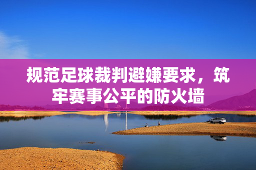 规范足球裁判避嫌要求，筑牢赛事公平的防火墙