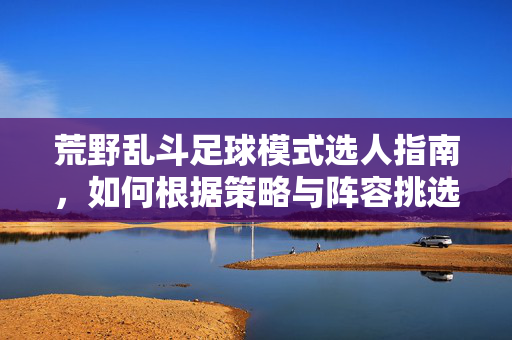 荒野乱斗足球模式选人指南，如何根据策略与阵容挑选最佳角色？