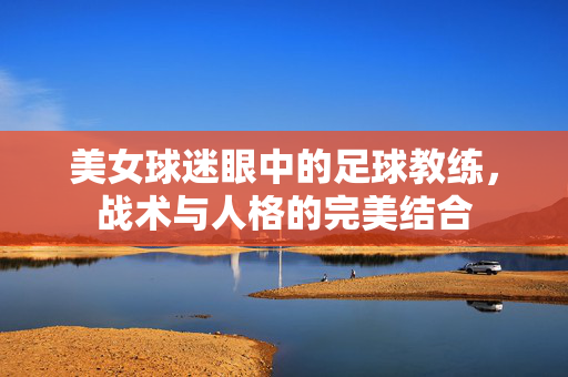 美女球迷眼中的足球教练，战术与人格的完美结合