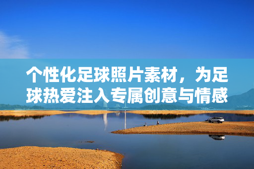 个性化足球照片素材，为足球热爱注入专属创意与情感