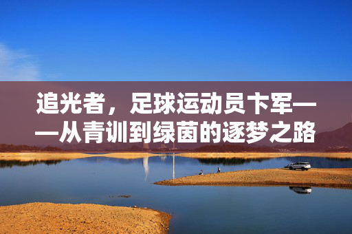 追光者，足球运动员卞军——从青训到绿茵的逐梦之路，追光者，足球运动员卞军从青训到绿茵的逐梦之路