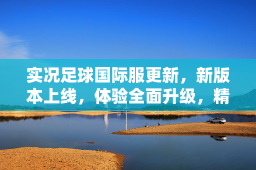 实况足球国际服更新，新版本上线，体验全面升级，精彩内容抢先看！实况足球国际服新版本上线，体验全面升级，精彩内容抢先看！