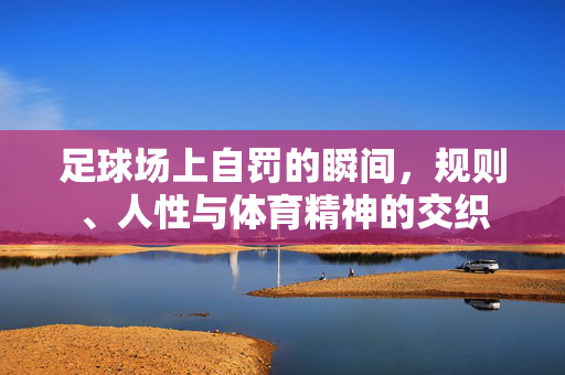 足球场上自罚的瞬间，规则、人性与体育精神的交织