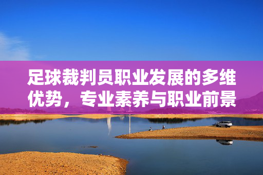 足球裁判员职业发展的多维优势，专业素养与职业前景的协同提升