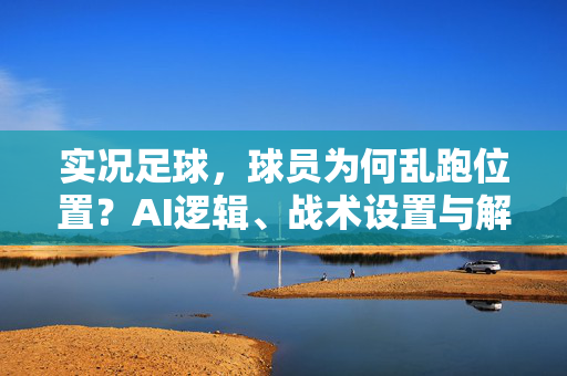 实况足球，球员为何乱跑位置？AI逻辑、战术设置与解决方案解析