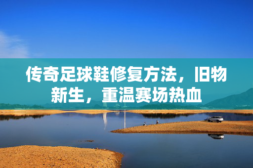 传奇足球鞋修复方法，旧物新生，重温赛场热血