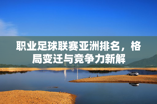 职业足球联赛亚洲排名，格局变迁与竞争力新解