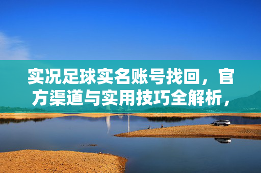 实况足球实名账号找回，官方渠道与实用技巧全解析，助你快速找回账号