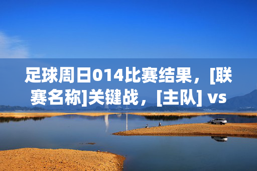 足球周日014比赛结果，[联赛名称]关键战，[主队] vs [客队] 比分揭晓，赛事回顾与战术解读，足球周日014比赛结果，[联赛名称]关键战，[主队] vs [客队] 比分揭晓，赛事回顾与战术解读