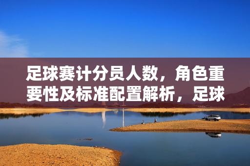 足球赛计分员人数，角色重要性及标准配置解析，足球赛计分员人数、角色重要性及标准配置解析