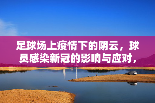 足球场上疫情下的阴云，球员感染新冠的影响与应对，足球场上疫情阴云，球员感染新冠的影响与应对