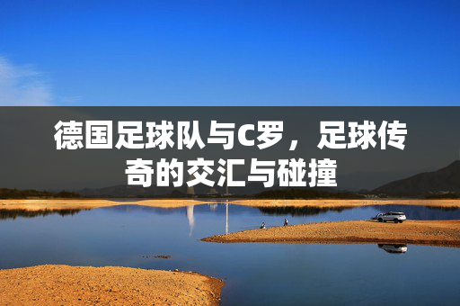 德国足球队与C罗，足球传奇的交汇与碰撞