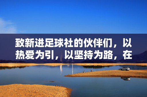 致新进足球社的伙伴们,以热爱为引,以坚持为路,在绿茵场上,书写属于我们的足球篇章,以热爱为引,以坚持为路,致新进足球社伙伴们的绿茵足球篇章