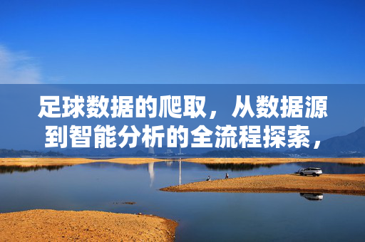 足球数据的爬取，从数据源到智能分析的全流程探索，足球数据的爬取，从数据源到智能分析的全流程探索