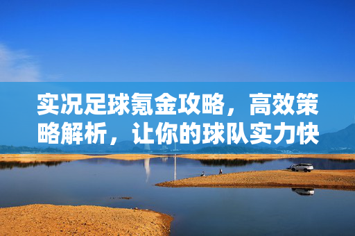 实况足球氪金攻略，高效策略解析，让你的球队实力快速提升