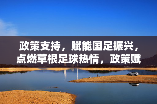 政策支持，赋能国足振兴，点燃草根足球热情，政策赋能国足振兴，点燃草根足球热情