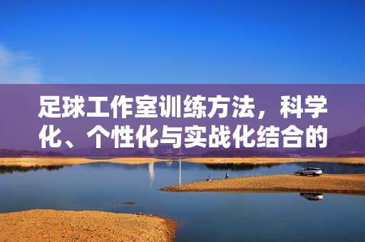 足球工作室训练方法，科学化、个性化与实战化结合的全方位提升策略，足球工作室训练，科学化、个性化与实战化结合的全方位提升策略