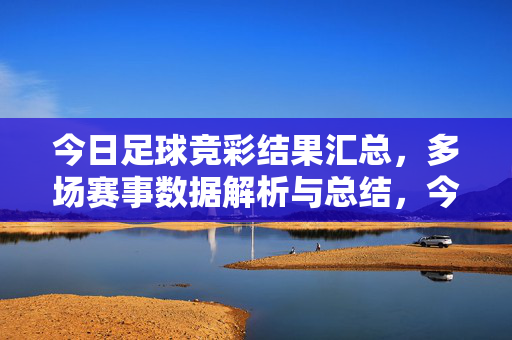 今日足球竞彩结果汇总，多场赛事数据解析与总结，今日足球竞彩结果汇总，多场赛事数据解析与总结