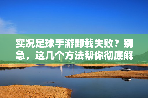 实况足球手游卸载失败？别急，这几个方法帮你彻底解决！