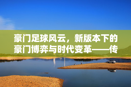豪门足球风云，新版本下的豪门博弈与时代变革——传统垄断的松动与多元竞争的新图景