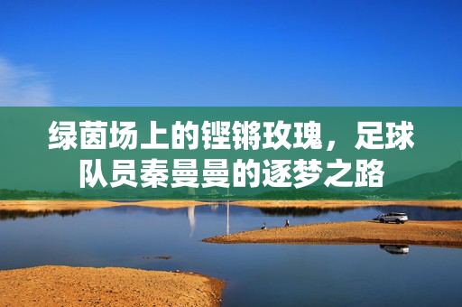 绿茵场上的铿锵玫瑰，足球队员秦曼曼的逐梦之路