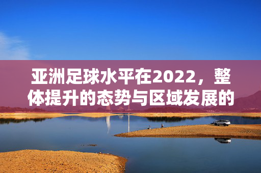 亚洲足球水平在2022，整体提升的态势与区域发展的不均衡
